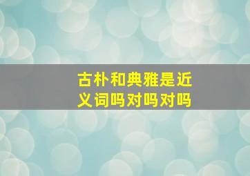 古朴和典雅是近义词吗对吗对吗