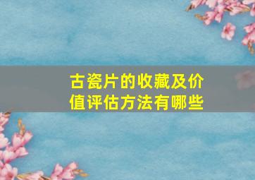 古瓷片的收藏及价值评估方法有哪些