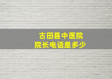 古田县中医院院长电话是多少