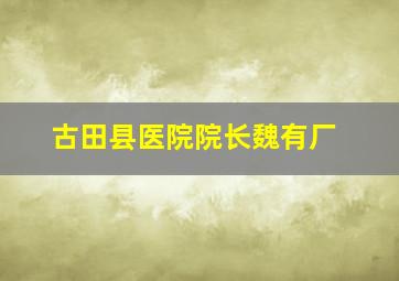 古田县医院院长魏有厂