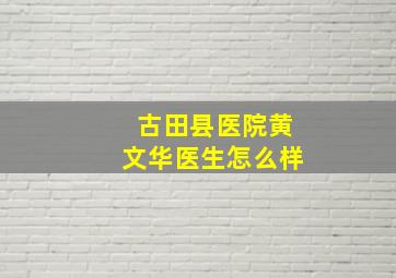 古田县医院黄文华医生怎么样