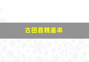 古田县魏鉴串