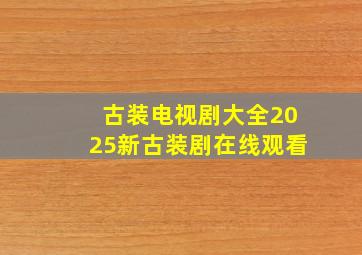 古装电视剧大全2025新古装剧在线观看