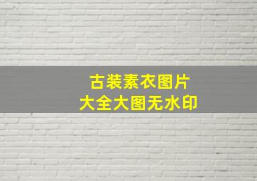 古装素衣图片大全大图无水印