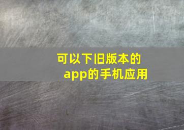 可以下旧版本的app的手机应用