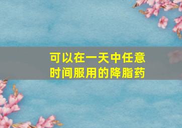 可以在一天中任意时间服用的降脂药