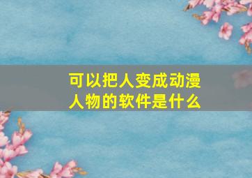 可以把人变成动漫人物的软件是什么