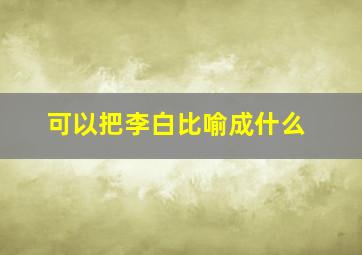 可以把李白比喻成什么