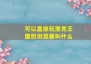 可以直接玩洛克王国的浏览器叫什么