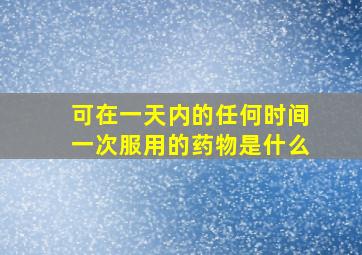 可在一天内的任何时间一次服用的药物是什么