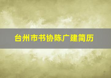 台州市书协陈广建简历