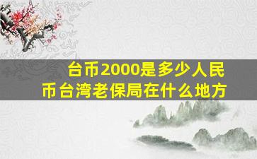 台币2000是多少人民币台湾老保局在什么地方