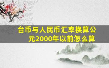 台币与人民币汇率换算公元2000年以前怎么算