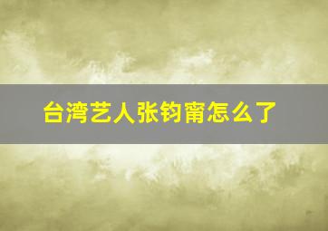 台湾艺人张钧甯怎么了