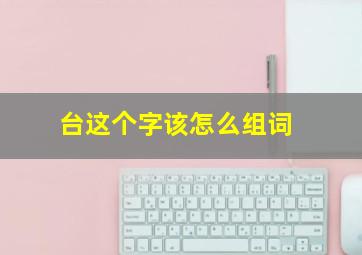 台这个字该怎么组词