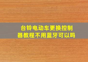 台铃电动车更换控制器教程不用蓝牙可以吗