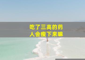 吃了三高的药人会瘦下来嘛