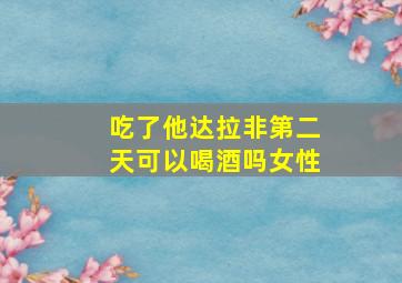 吃了他达拉非第二天可以喝酒吗女性