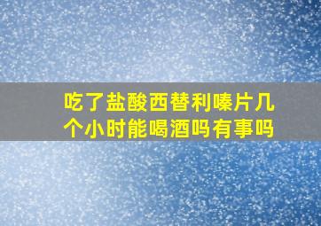 吃了盐酸西替利嗪片几个小时能喝酒吗有事吗