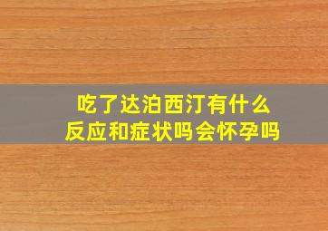 吃了达泊西汀有什么反应和症状吗会怀孕吗