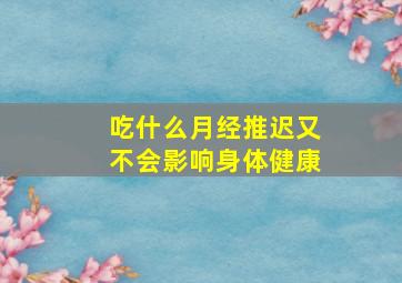 吃什么月经推迟又不会影响身体健康