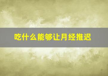 吃什么能够让月经推迟