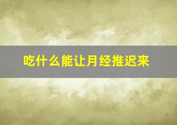 吃什么能让月经推迟来