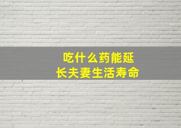 吃什么药能延长夫妻生活寿命