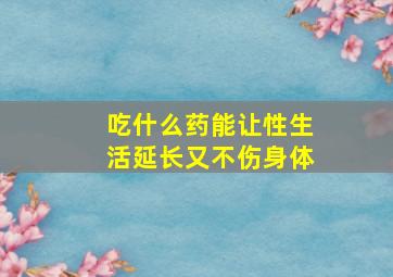 吃什么药能让性生活延长又不伤身体