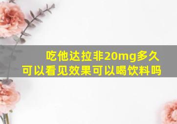 吃他达拉非20mg多久可以看见效果可以喝饮料吗