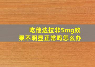 吃他达拉非5mg效果不明显正常吗怎么办