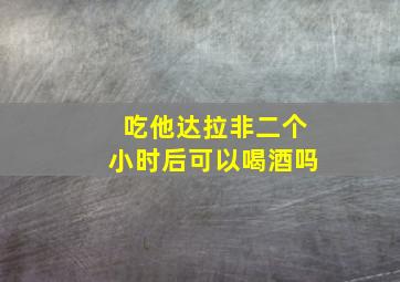 吃他达拉非二个小时后可以喝酒吗