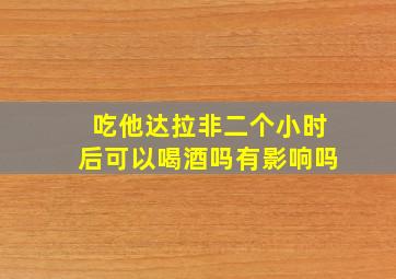 吃他达拉非二个小时后可以喝酒吗有影响吗