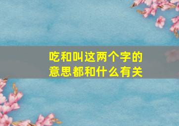 吃和叫这两个字的意思都和什么有关