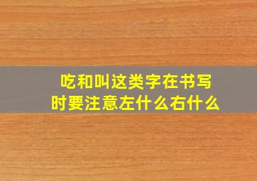 吃和叫这类字在书写时要注意左什么右什么