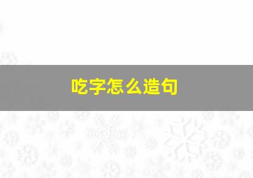 吃字怎么造句