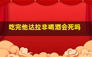 吃完他达拉非喝酒会死吗