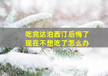 吃完达泊西汀后悔了现在不想吃了怎么办