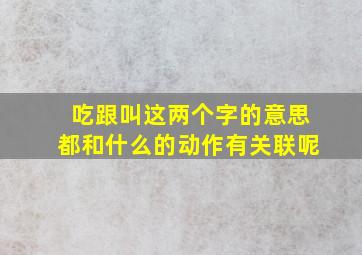 吃跟叫这两个字的意思都和什么的动作有关联呢