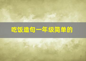 吃饭造句一年级简单的