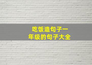 吃饭造句子一年级的句子大全