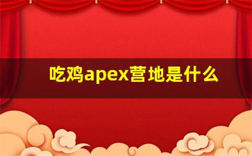 吃鸡apex营地是什么