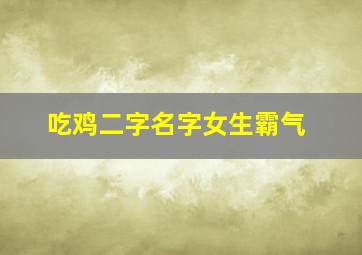 吃鸡二字名字女生霸气