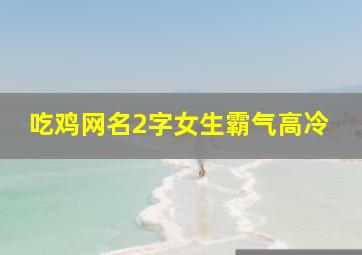 吃鸡网名2字女生霸气高冷