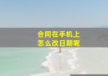 合同在手机上怎么改日期呢