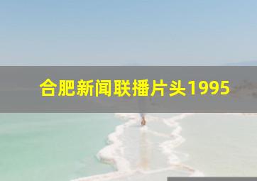 合肥新闻联播片头1995