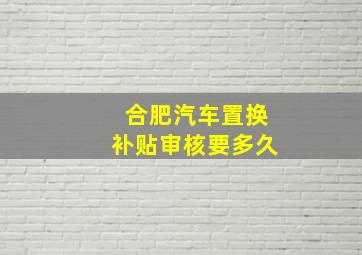 合肥汽车置换补贴审核要多久