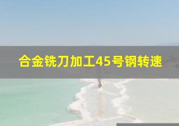 合金铣刀加工45号钢转速