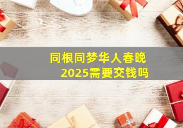 同根同梦华人春晚2025需要交钱吗