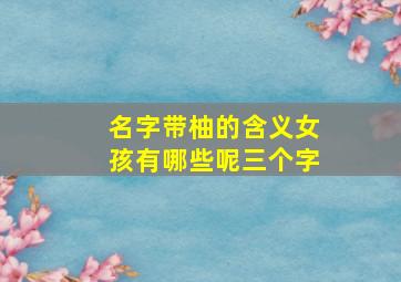 名字带柚的含义女孩有哪些呢三个字